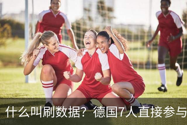 什么叫刷数据？德国7人直接参与进球 多人多次共酿惨案