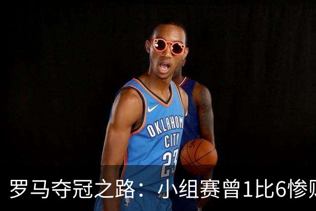 罗马夺冠之路：小组赛曾1比6惨败 4遇博德闪耀只1胜