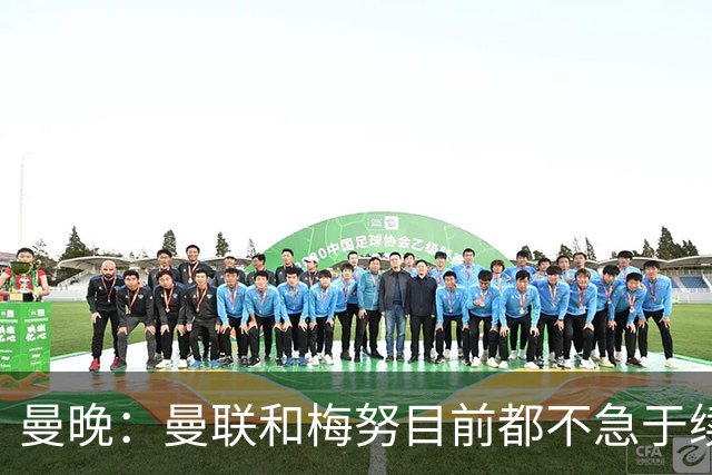 曼晚：曼联和梅努目前都不急于续约